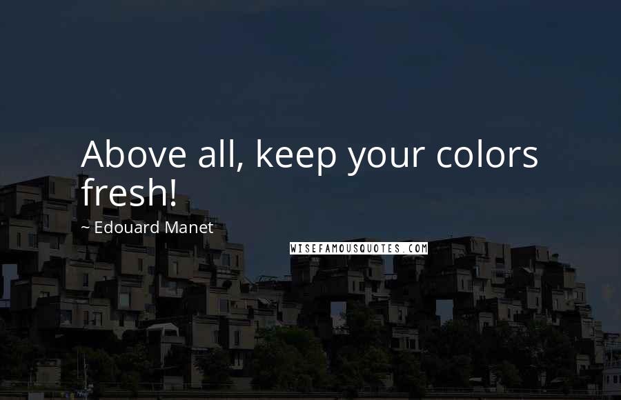 Edouard Manet Quotes: Above all, keep your colors fresh!