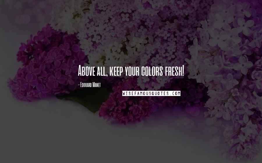 Edouard Manet Quotes: Above all, keep your colors fresh!