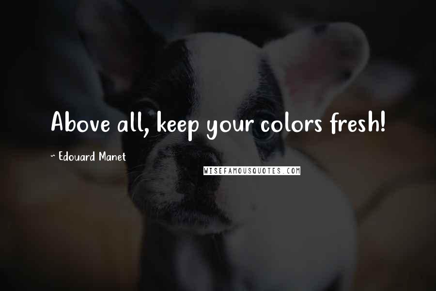 Edouard Manet Quotes: Above all, keep your colors fresh!