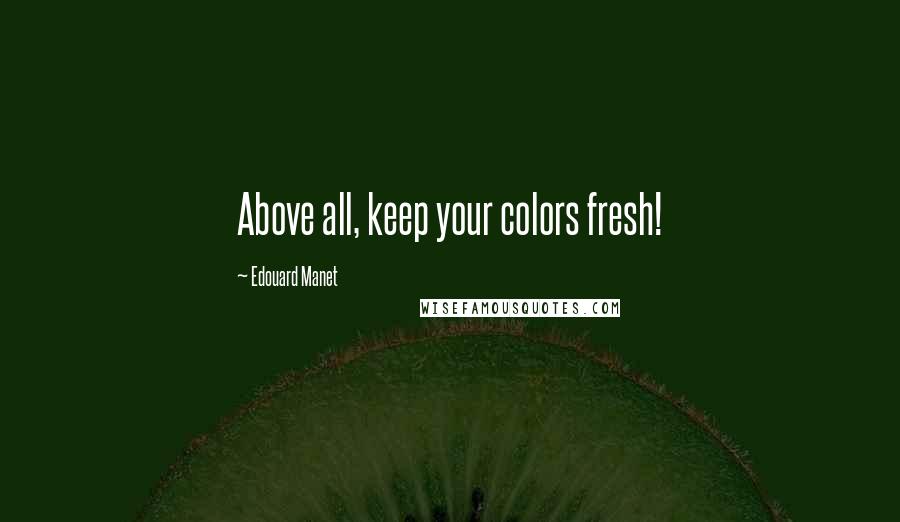 Edouard Manet Quotes: Above all, keep your colors fresh!