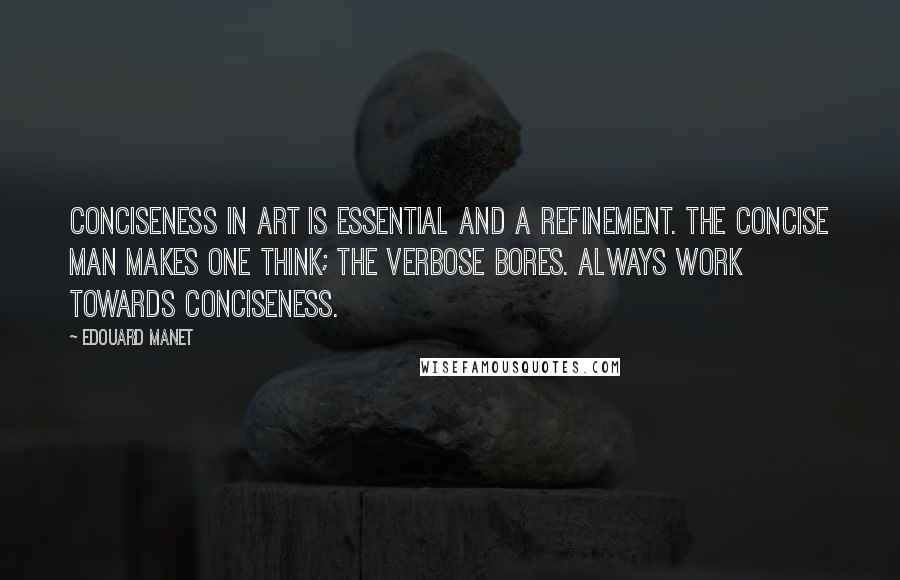 Edouard Manet Quotes: Conciseness in art is essential and a refinement. The concise man makes one think; the verbose bores. Always work towards conciseness.