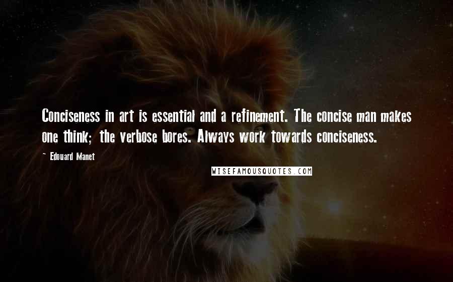 Edouard Manet Quotes: Conciseness in art is essential and a refinement. The concise man makes one think; the verbose bores. Always work towards conciseness.
