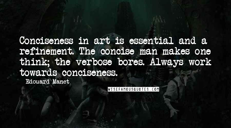 Edouard Manet Quotes: Conciseness in art is essential and a refinement. The concise man makes one think; the verbose bores. Always work towards conciseness.