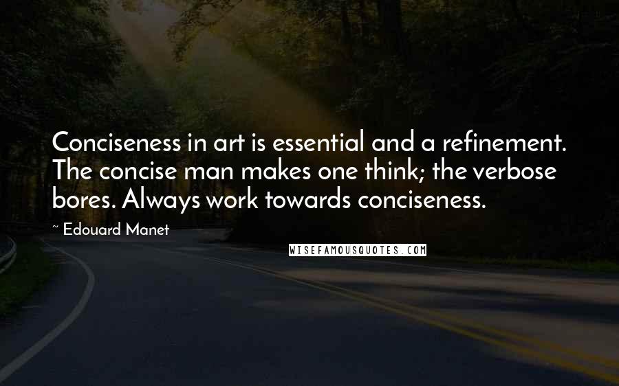 Edouard Manet Quotes: Conciseness in art is essential and a refinement. The concise man makes one think; the verbose bores. Always work towards conciseness.