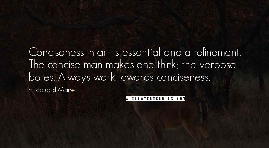 Edouard Manet Quotes: Conciseness in art is essential and a refinement. The concise man makes one think; the verbose bores. Always work towards conciseness.