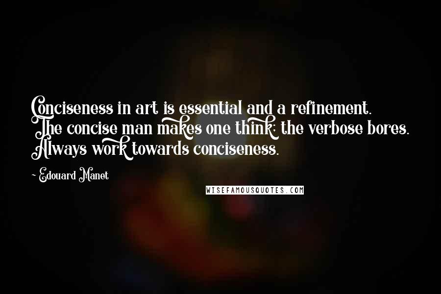 Edouard Manet Quotes: Conciseness in art is essential and a refinement. The concise man makes one think; the verbose bores. Always work towards conciseness.