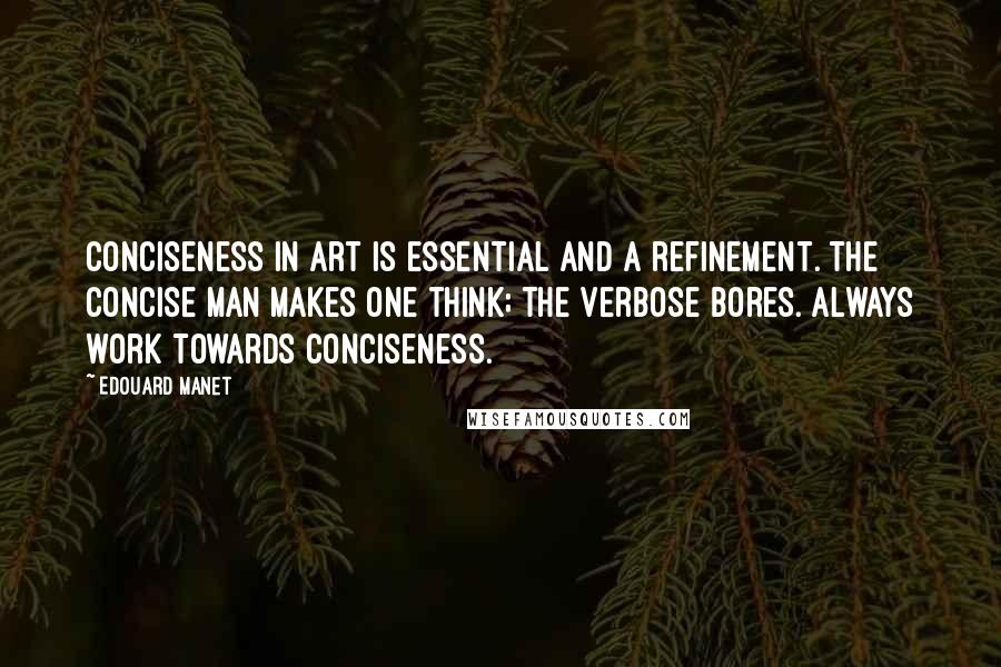 Edouard Manet Quotes: Conciseness in art is essential and a refinement. The concise man makes one think; the verbose bores. Always work towards conciseness.