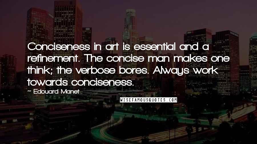 Edouard Manet Quotes: Conciseness in art is essential and a refinement. The concise man makes one think; the verbose bores. Always work towards conciseness.