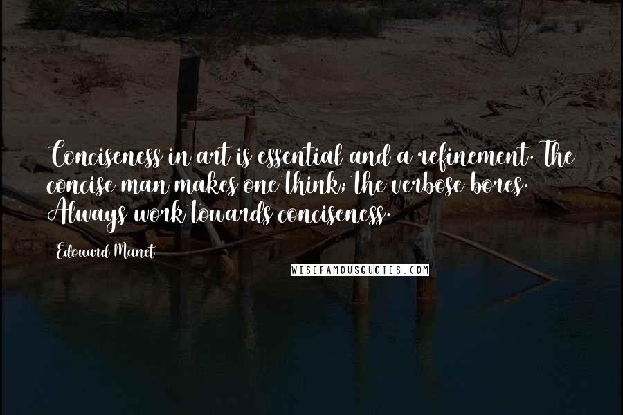 Edouard Manet Quotes: Conciseness in art is essential and a refinement. The concise man makes one think; the verbose bores. Always work towards conciseness.