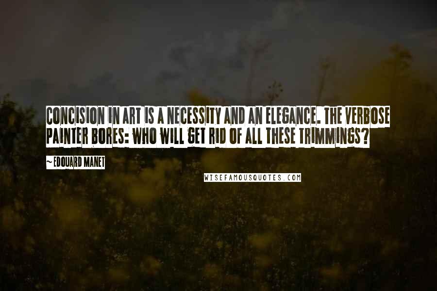 Edouard Manet Quotes: Concision in art is a necessity and an elegance. The verbose painter bores: who will get rid of all these trimmings?