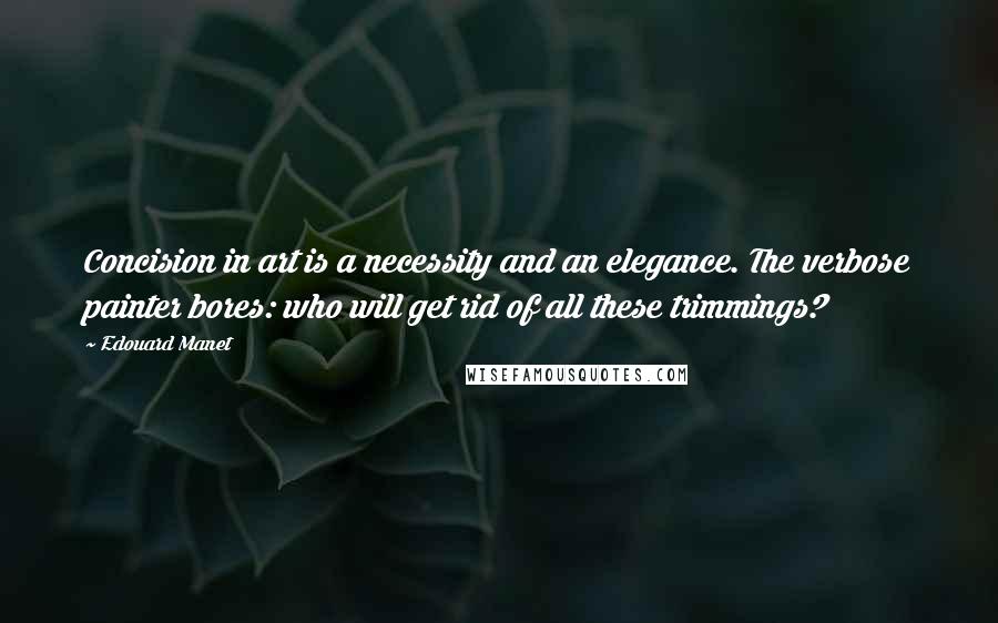 Edouard Manet Quotes: Concision in art is a necessity and an elegance. The verbose painter bores: who will get rid of all these trimmings?