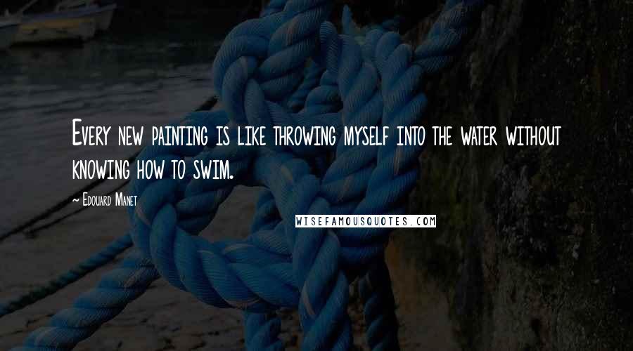 Edouard Manet Quotes: Every new painting is like throwing myself into the water without knowing how to swim.