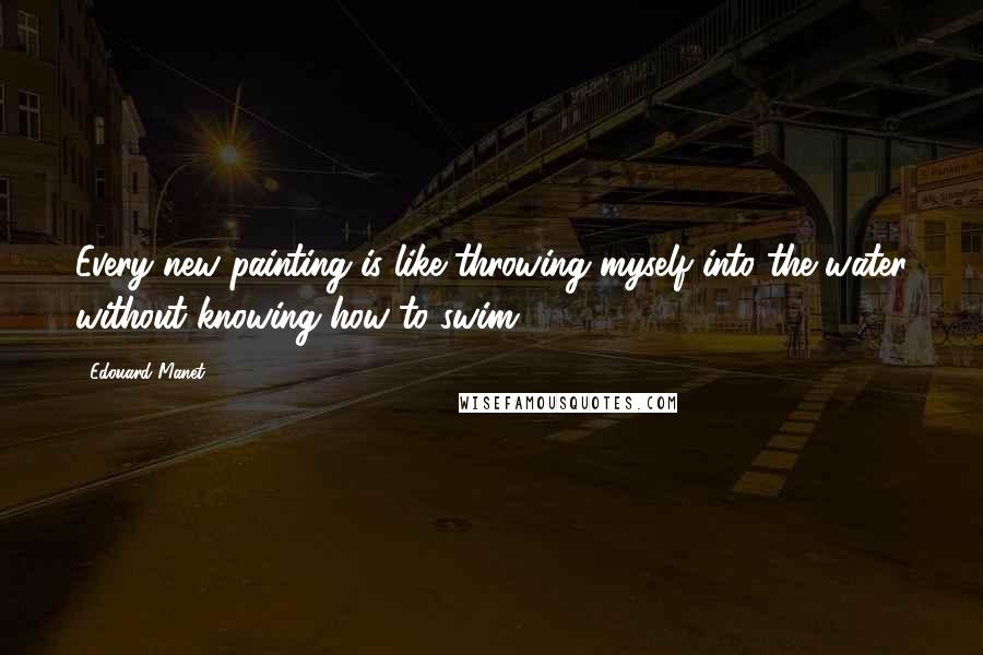 Edouard Manet Quotes: Every new painting is like throwing myself into the water without knowing how to swim.