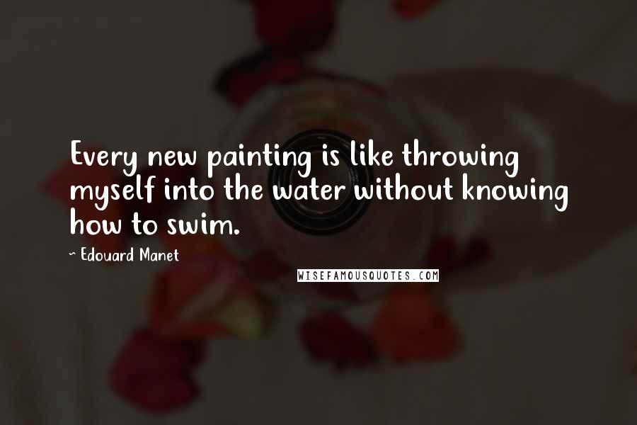 Edouard Manet Quotes: Every new painting is like throwing myself into the water without knowing how to swim.