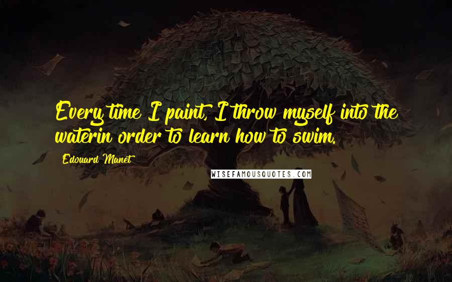 Edouard Manet Quotes: Every time I paint, I throw myself into the waterin order to learn how to swim.