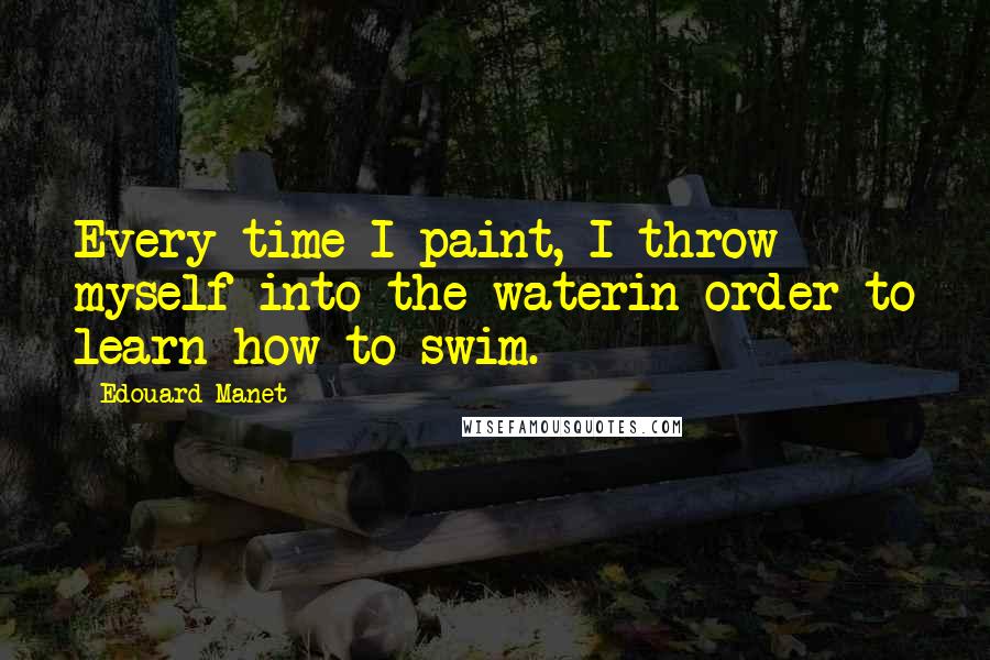 Edouard Manet Quotes: Every time I paint, I throw myself into the waterin order to learn how to swim.