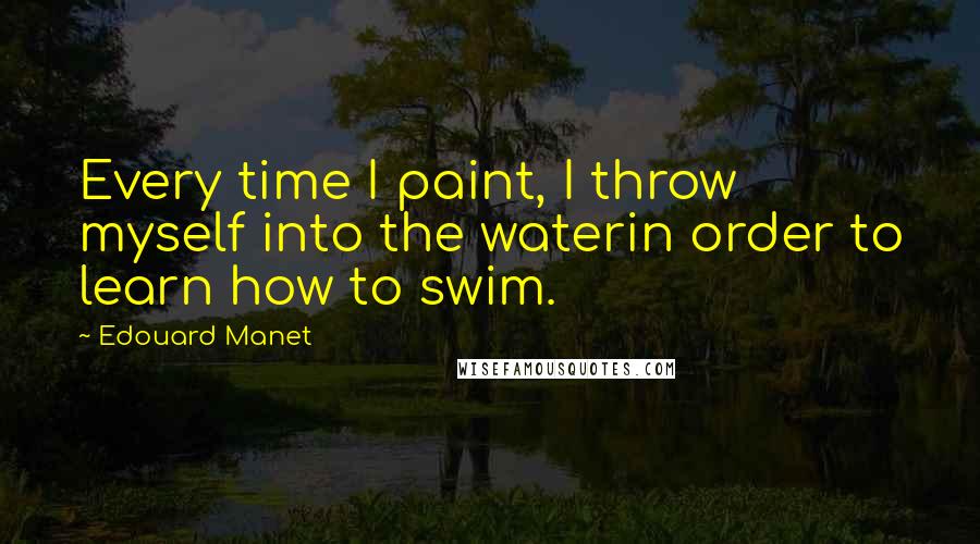 Edouard Manet Quotes: Every time I paint, I throw myself into the waterin order to learn how to swim.