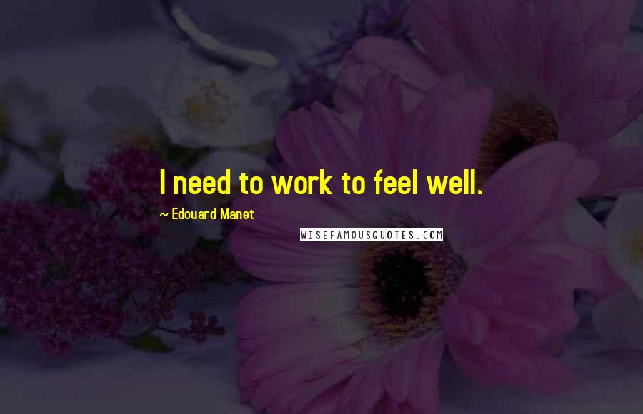 Edouard Manet Quotes: I need to work to feel well.