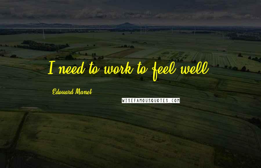 Edouard Manet Quotes: I need to work to feel well.