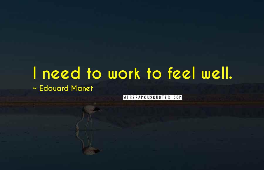 Edouard Manet Quotes: I need to work to feel well.