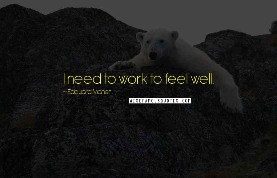 Edouard Manet Quotes: I need to work to feel well.