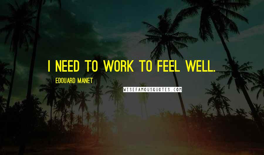 Edouard Manet Quotes: I need to work to feel well.