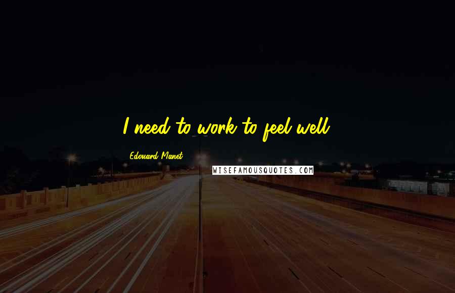 Edouard Manet Quotes: I need to work to feel well.