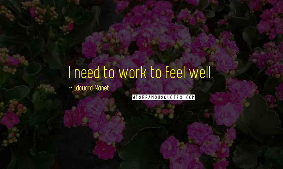 Edouard Manet Quotes: I need to work to feel well.