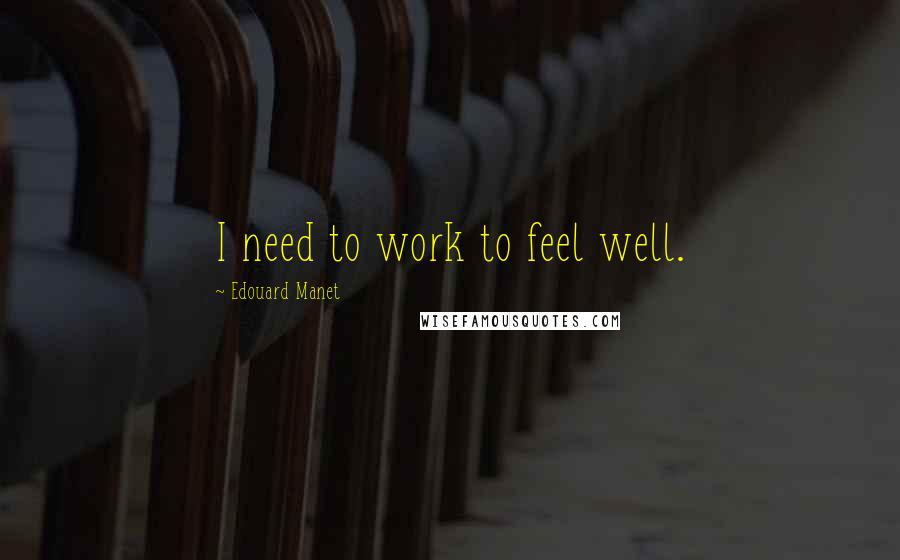 Edouard Manet Quotes: I need to work to feel well.