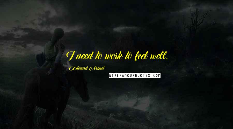 Edouard Manet Quotes: I need to work to feel well.