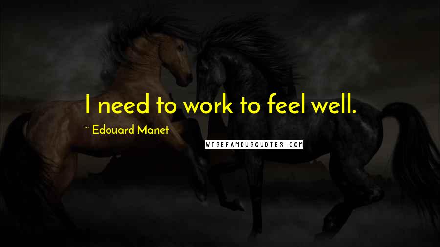 Edouard Manet Quotes: I need to work to feel well.