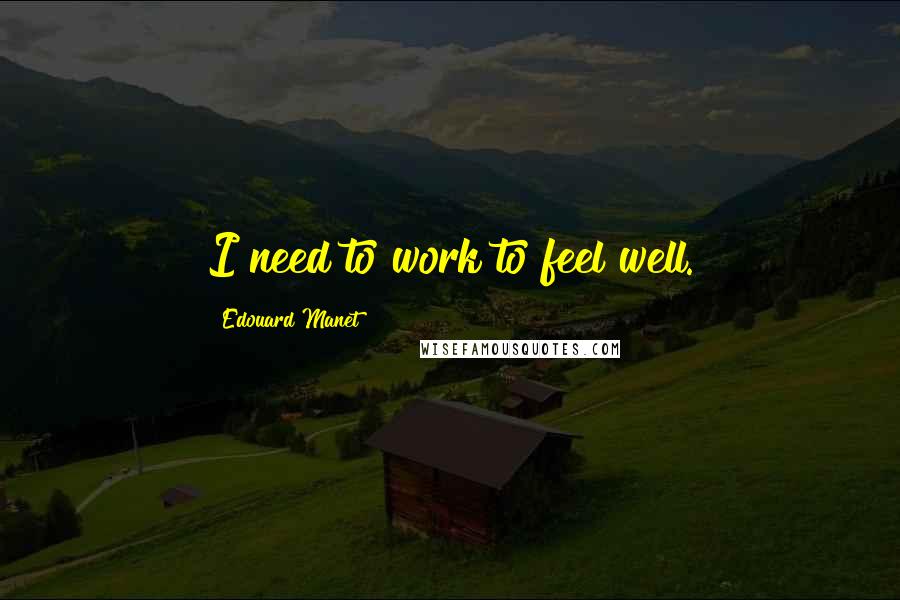 Edouard Manet Quotes: I need to work to feel well.