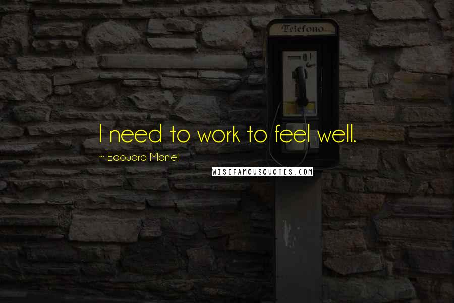 Edouard Manet Quotes: I need to work to feel well.