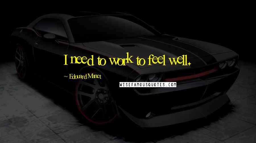 Edouard Manet Quotes: I need to work to feel well.