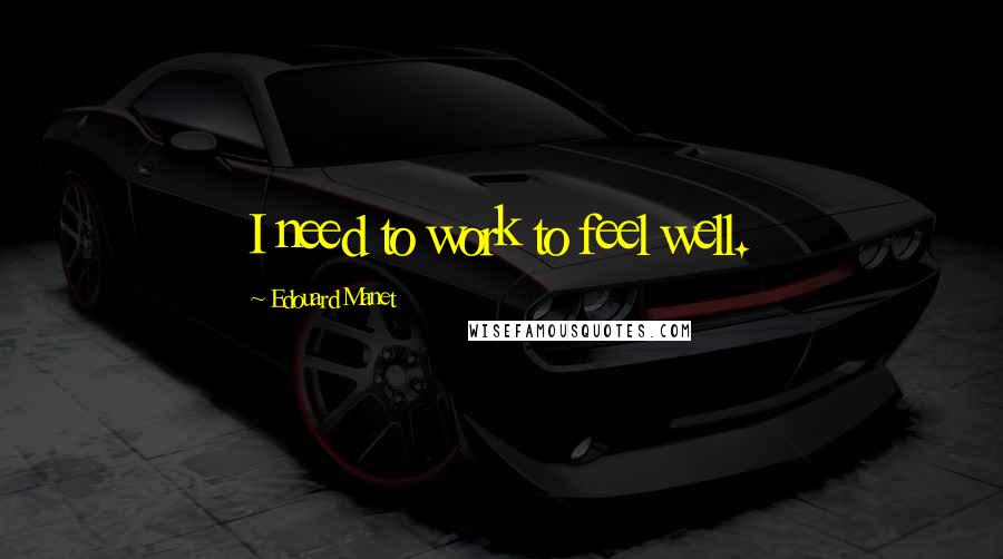 Edouard Manet Quotes: I need to work to feel well.