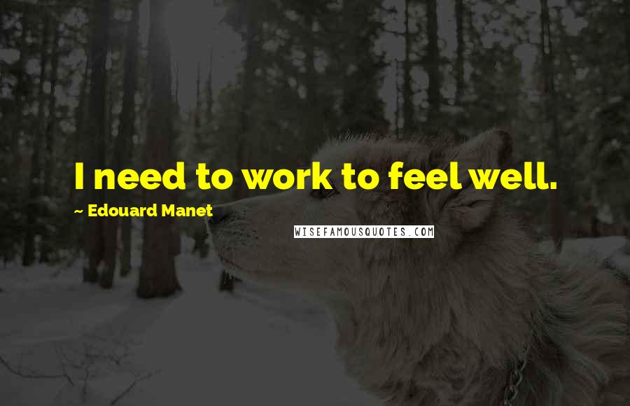 Edouard Manet Quotes: I need to work to feel well.