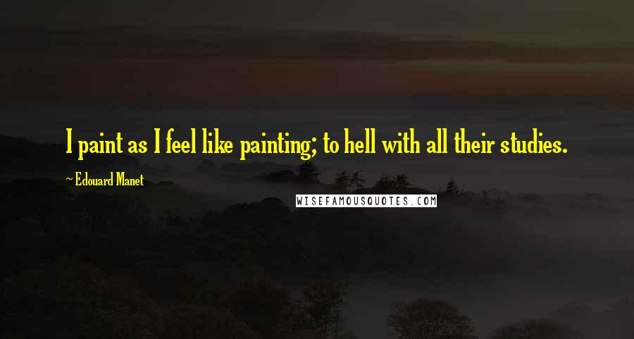 Edouard Manet Quotes: I paint as I feel like painting; to hell with all their studies.