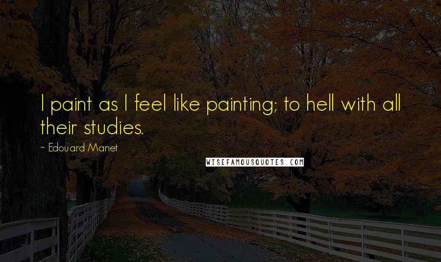 Edouard Manet Quotes: I paint as I feel like painting; to hell with all their studies.