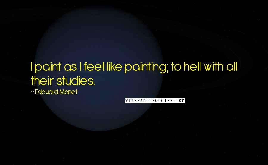 Edouard Manet Quotes: I paint as I feel like painting; to hell with all their studies.