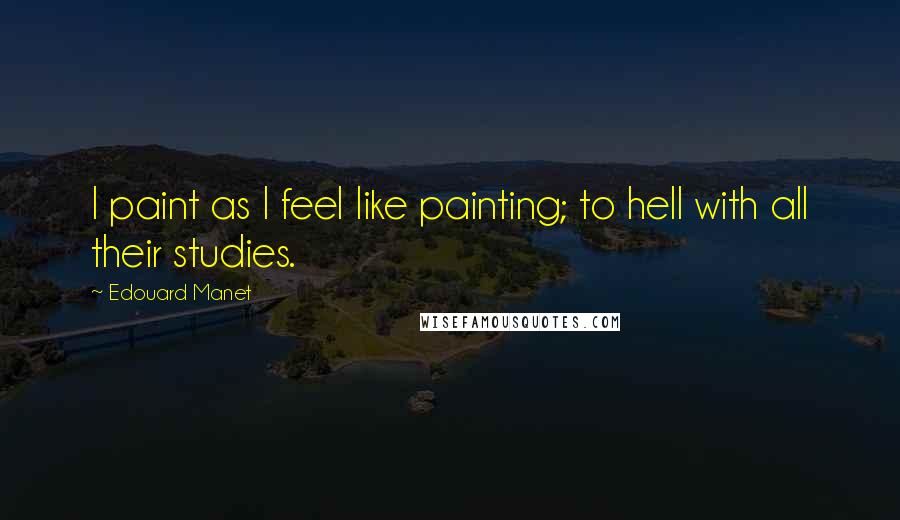 Edouard Manet Quotes: I paint as I feel like painting; to hell with all their studies.