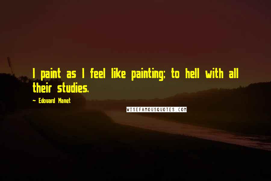 Edouard Manet Quotes: I paint as I feel like painting; to hell with all their studies.