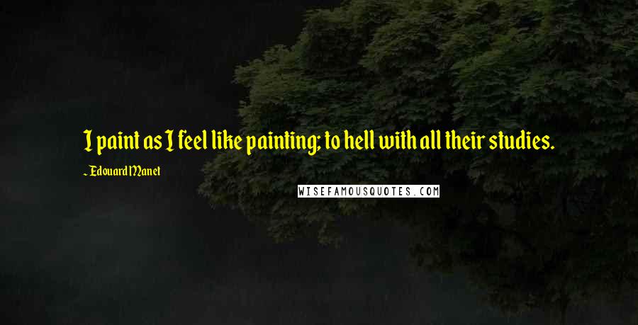 Edouard Manet Quotes: I paint as I feel like painting; to hell with all their studies.