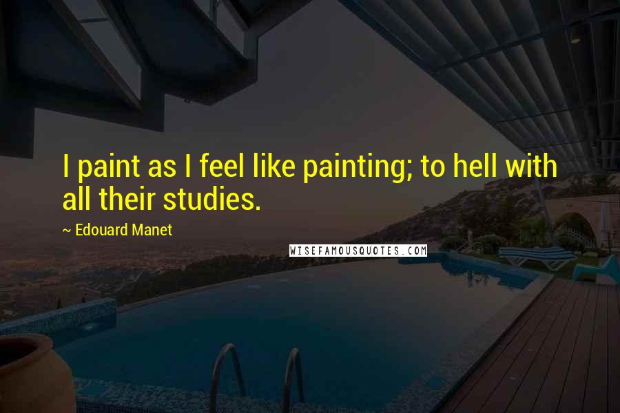 Edouard Manet Quotes: I paint as I feel like painting; to hell with all their studies.