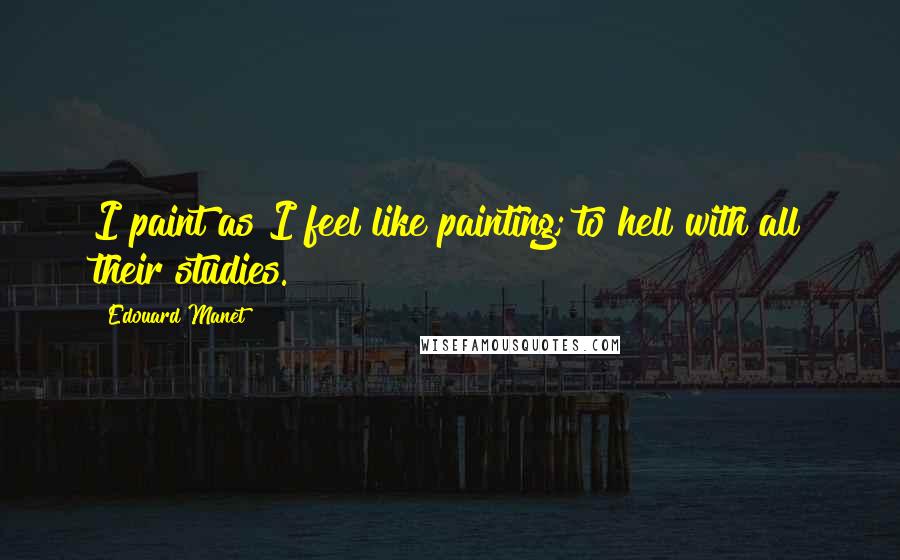 Edouard Manet Quotes: I paint as I feel like painting; to hell with all their studies.