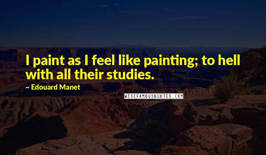 Edouard Manet Quotes: I paint as I feel like painting; to hell with all their studies.