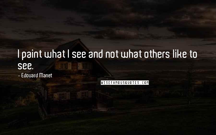Edouard Manet Quotes: I paint what I see and not what others like to see.