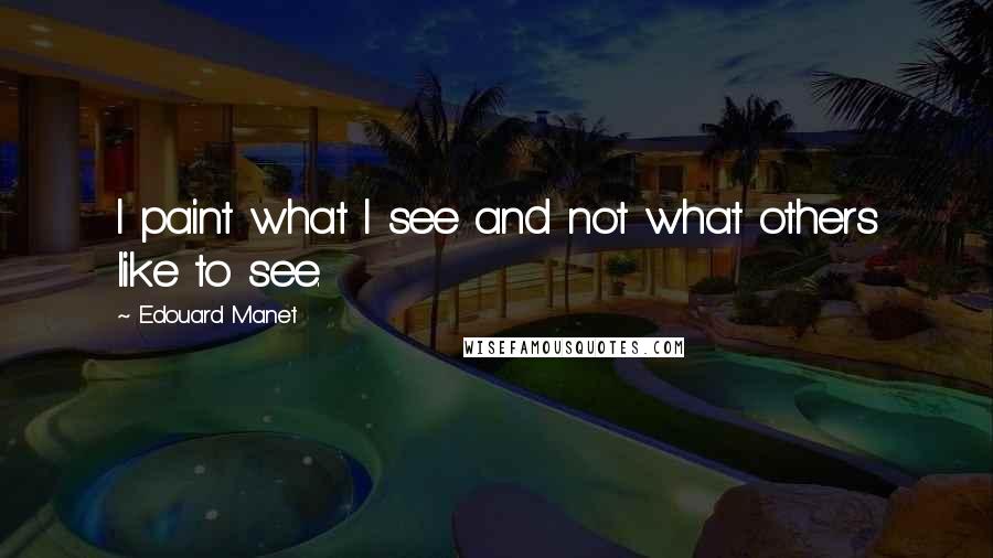 Edouard Manet Quotes: I paint what I see and not what others like to see.