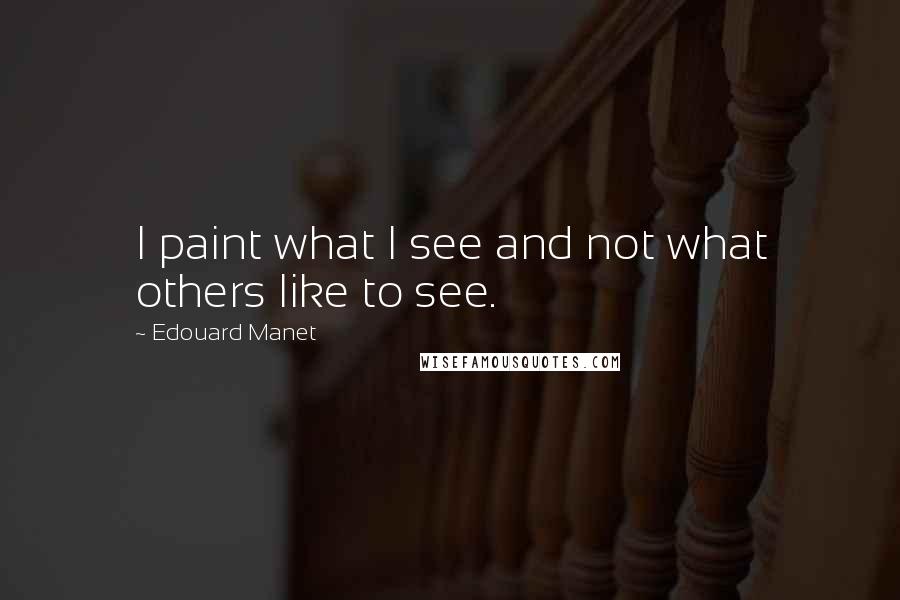 Edouard Manet Quotes: I paint what I see and not what others like to see.