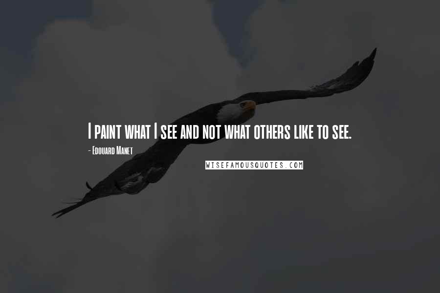 Edouard Manet Quotes: I paint what I see and not what others like to see.