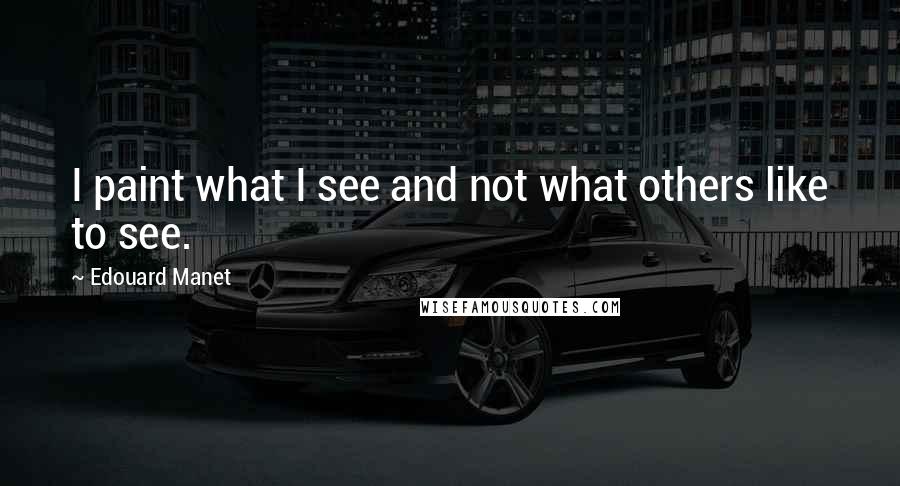 Edouard Manet Quotes: I paint what I see and not what others like to see.